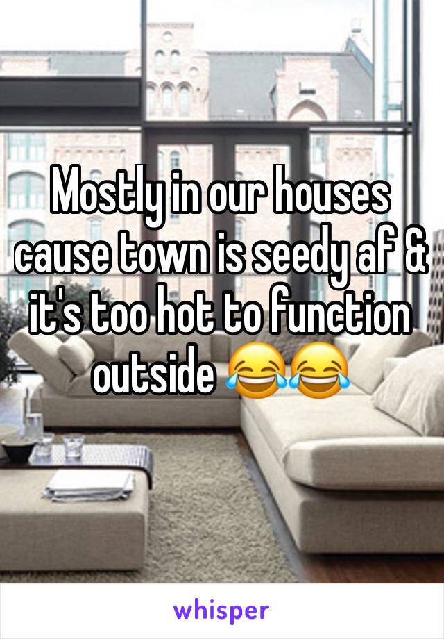 Mostly in our houses cause town is seedy af & it's too hot to function outside 😂😂