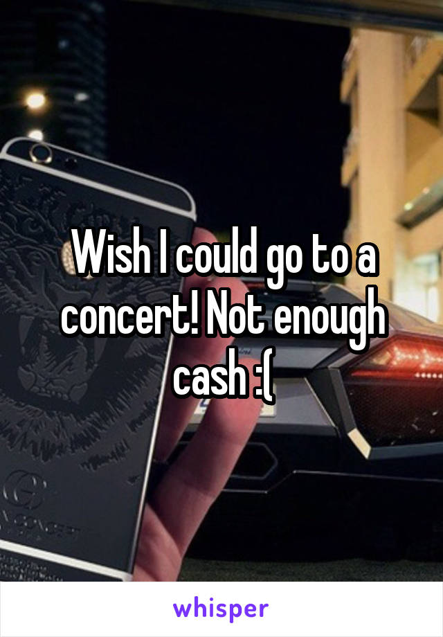 Wish I could go to a concert! Not enough cash :(