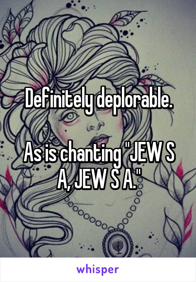 Definitely deplorable.

As is chanting "JEW S A, JEW S A."