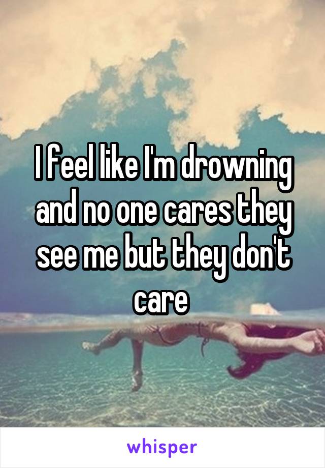 I feel like I'm drowning and no one cares they see me but they don't care 