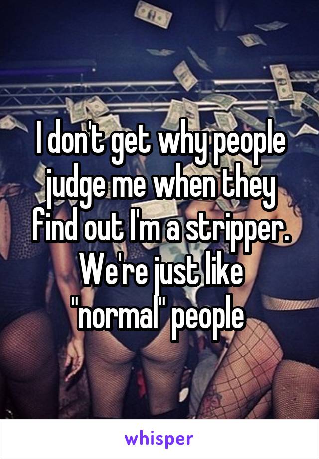 I don't get why people judge me when they find out I'm a stripper.
We're just like "normal" people 