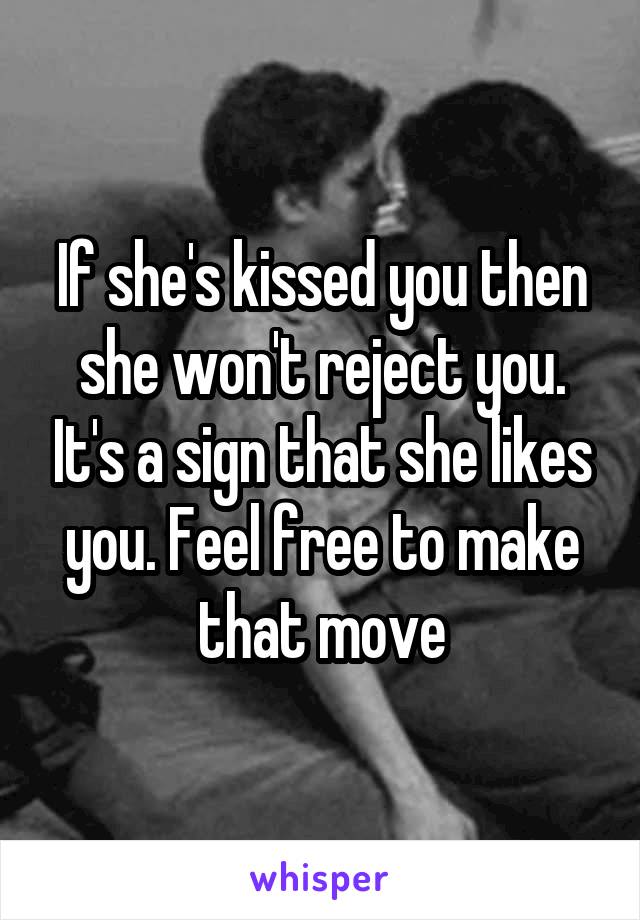 If she's kissed you then she won't reject you. It's a sign that she likes you. Feel free to make that move