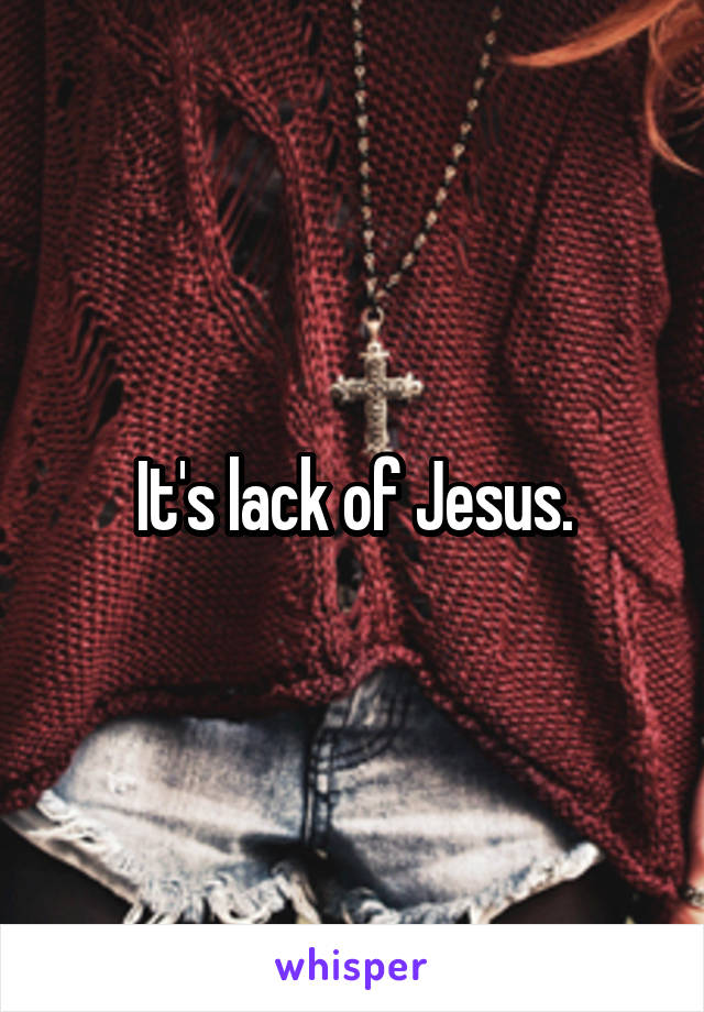 It's lack of Jesus.