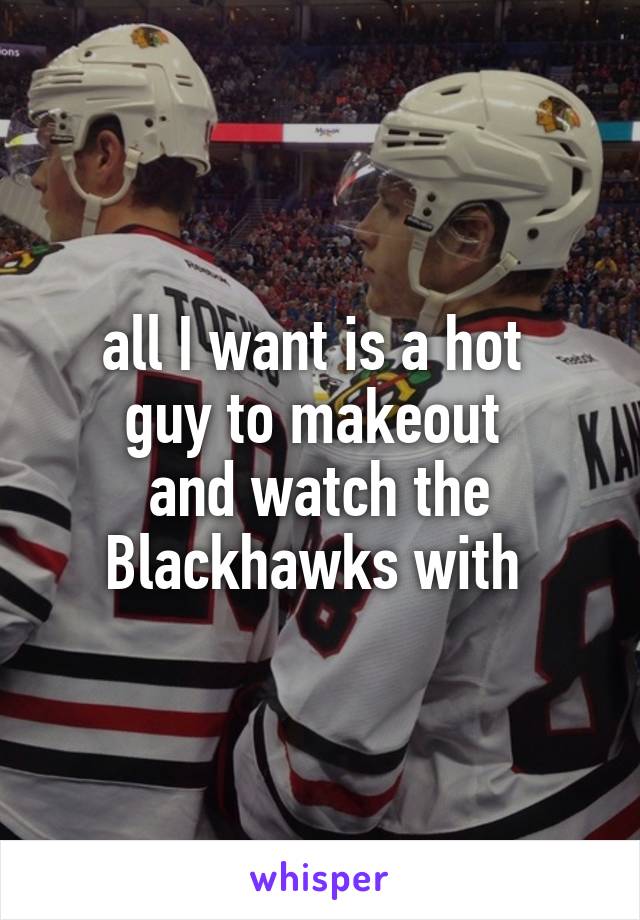 all I want is a hot 
guy to makeout 
and watch the Blackhawks with 