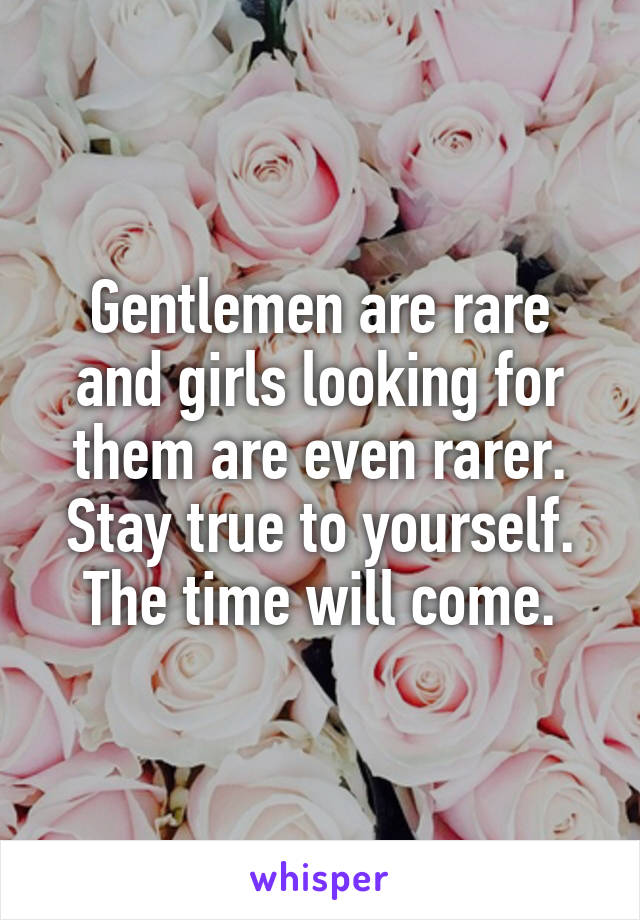 Gentlemen are rare and girls looking for them are even rarer.
Stay true to yourself.
The time will come.