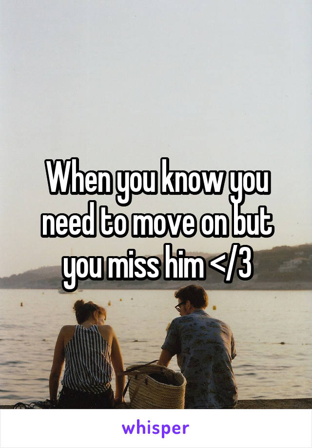 When you know you need to move on but you miss him </3