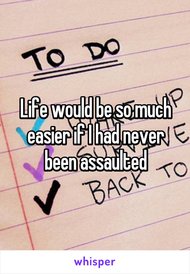 Life would be so much easier if I had never been assaulted