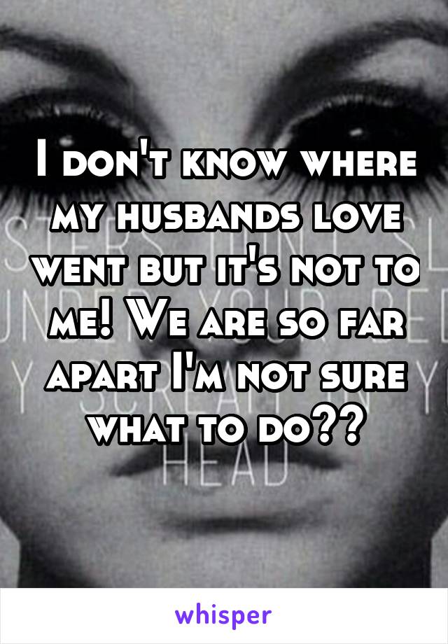 I don't know where my husbands love went but it's not to me! We are so far apart I'm not sure what to do??
