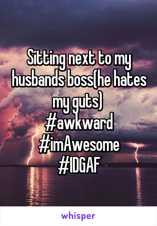 Sitting next to my husbands boss(he hates my guts) 
#awkward
#imAwesome
#IDGAF