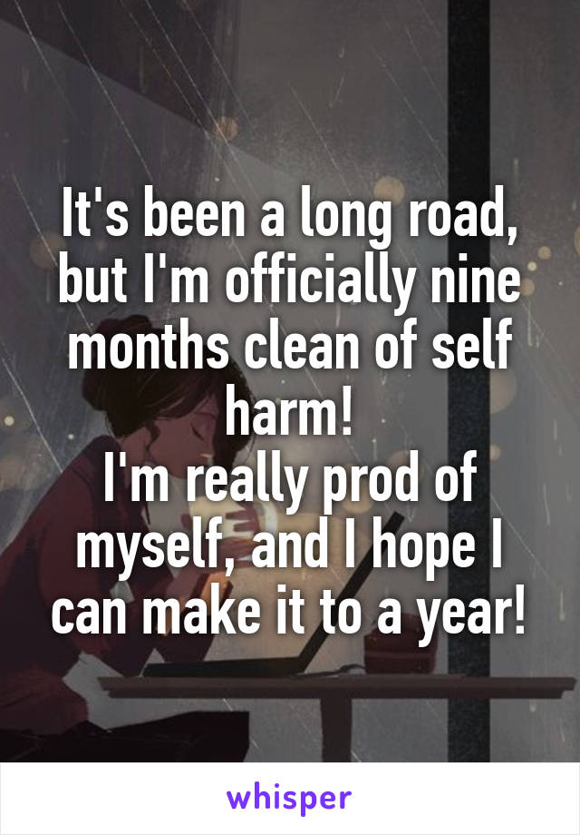It's been a long road, but I'm officially nine months clean of self harm!
I'm really prod of myself, and I hope I can make it to a year!