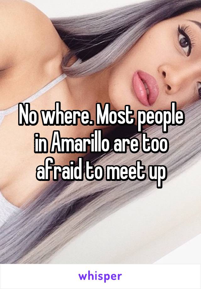 No where. Most people in Amarillo are too afraid to meet up