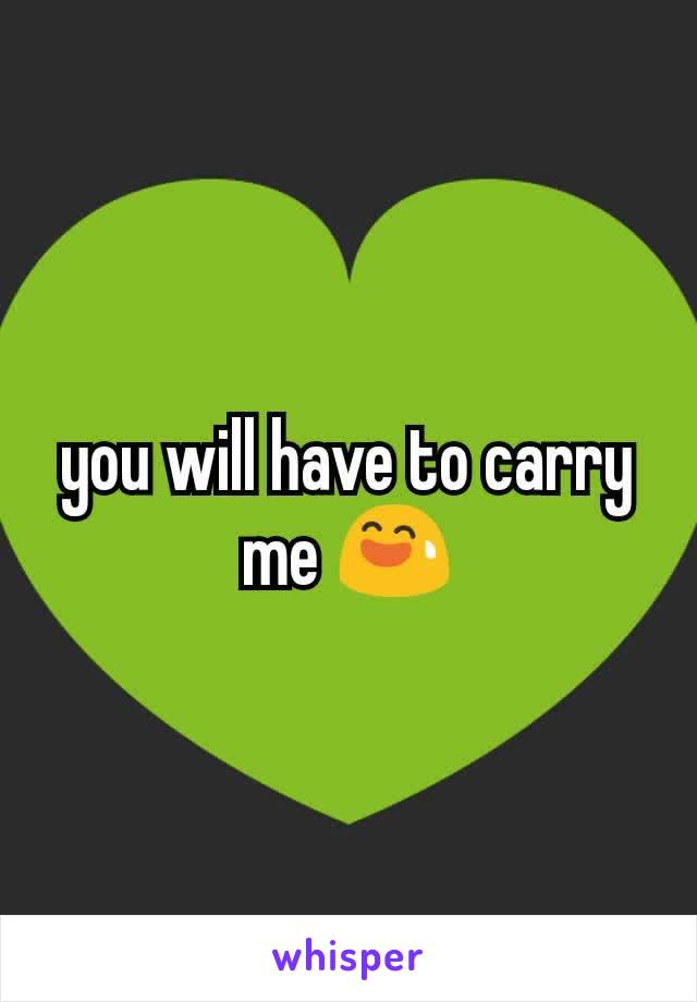 you will have to carry me 😅