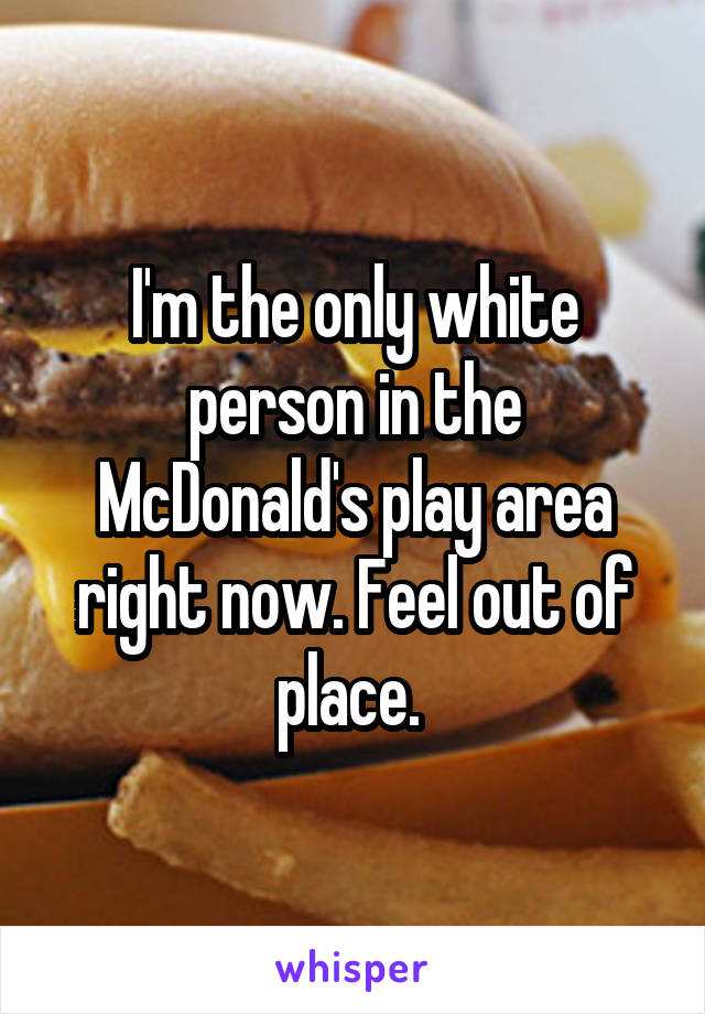 I'm the only white person in the McDonald's play area right now. Feel out of place. 