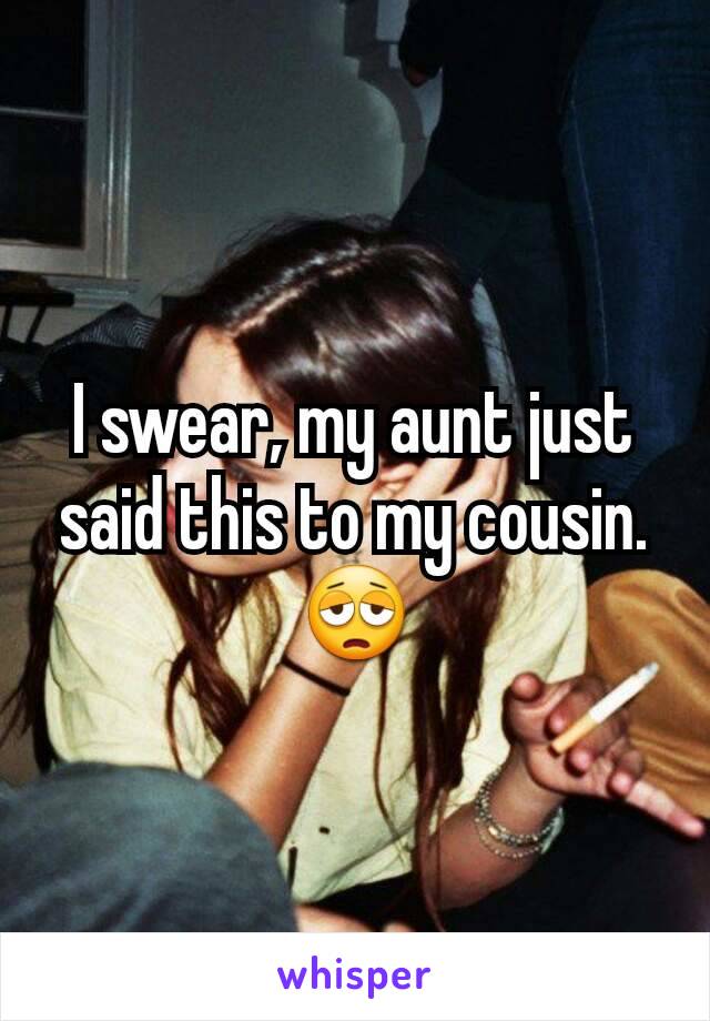 I swear, my aunt just said this to my cousin. 😩