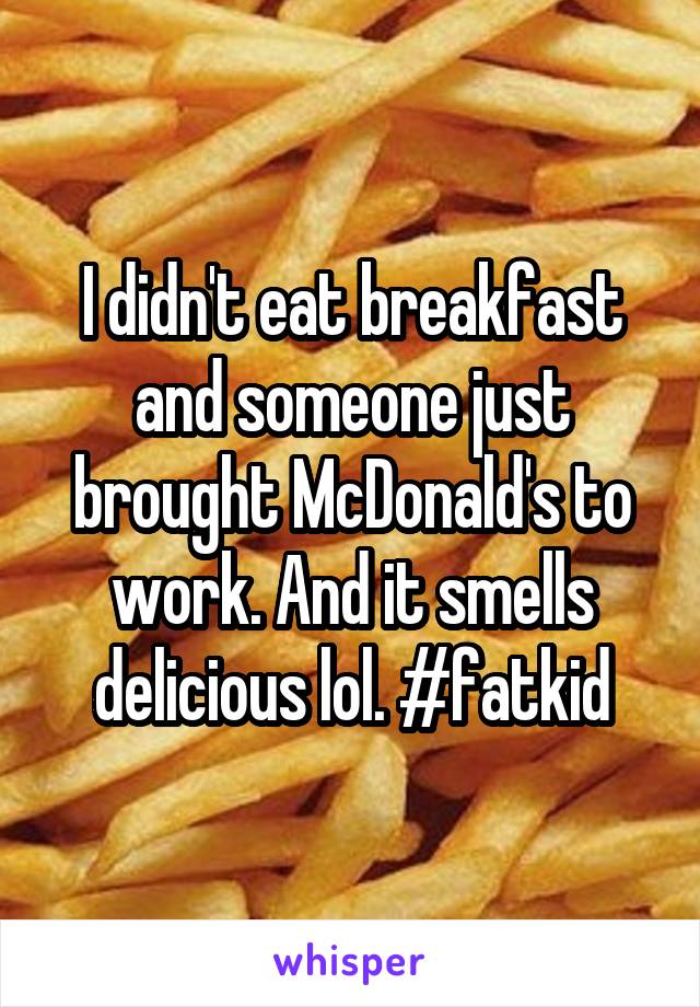 I didn't eat breakfast and someone just brought McDonald's to work. And it smells delicious lol. #fatkid