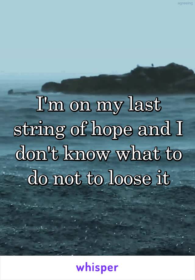 I'm on my last string of hope and I don't know what to do not to loose it