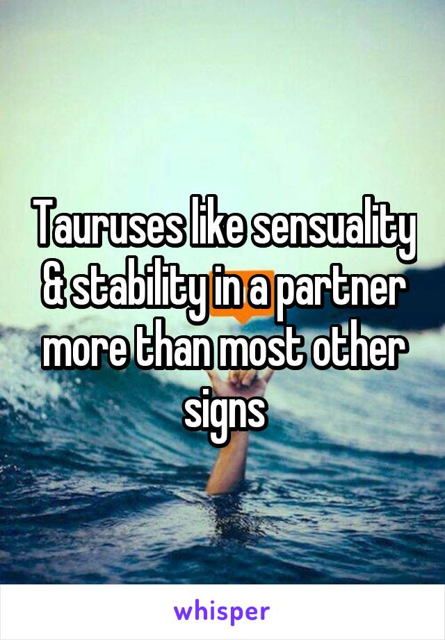 Tauruses like sensuality & stability in a partner more than most other signs