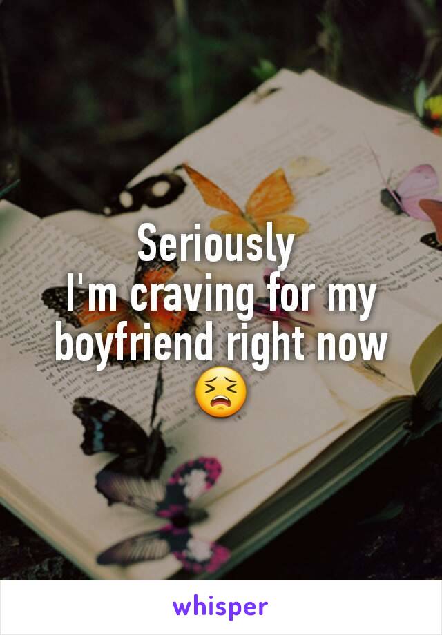 Seriously 
I'm craving for my boyfriend right now
😣