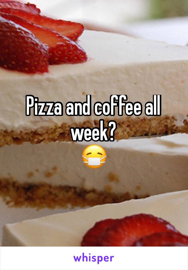 Pizza and coffee all week? 
😷