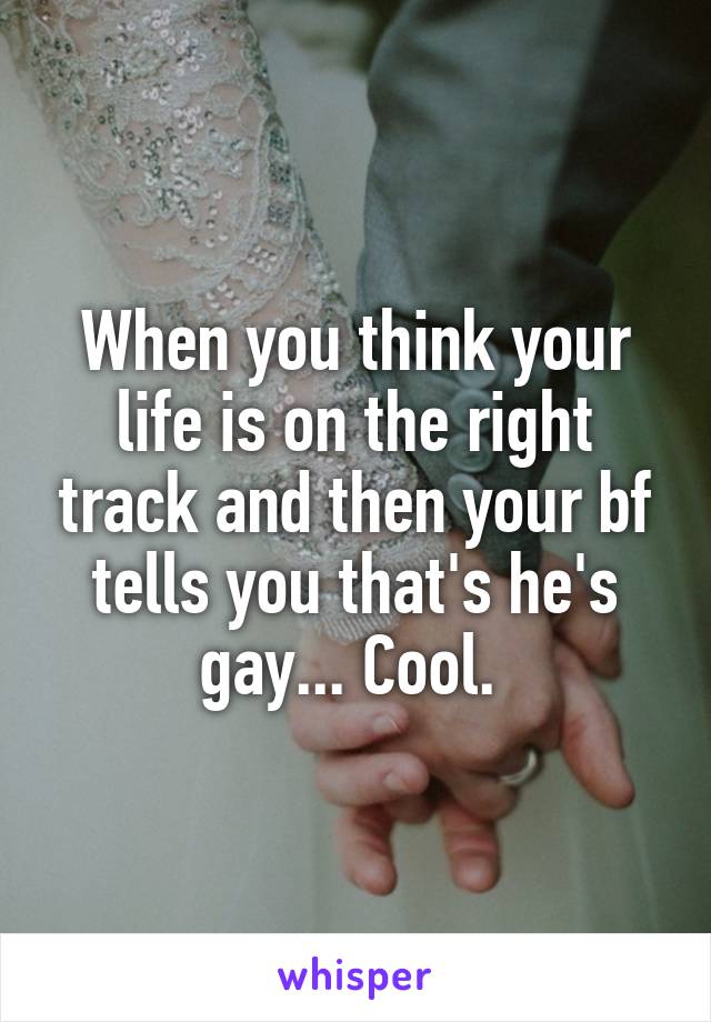 When you think your life is on the right track and then your bf tells you that's he's gay... Cool. 