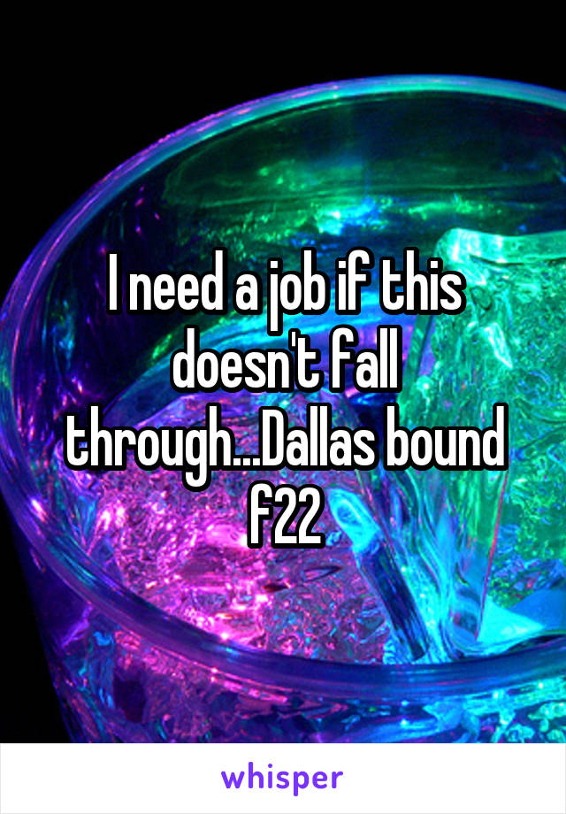 I need a job if this doesn't fall through...Dallas bound f22