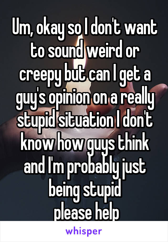 Um, okay so I don't want to sound weird or creepy but can I get a guy's opinion on a really stupid situation I don't know how guys think and I'm probably just being stupid
 please help