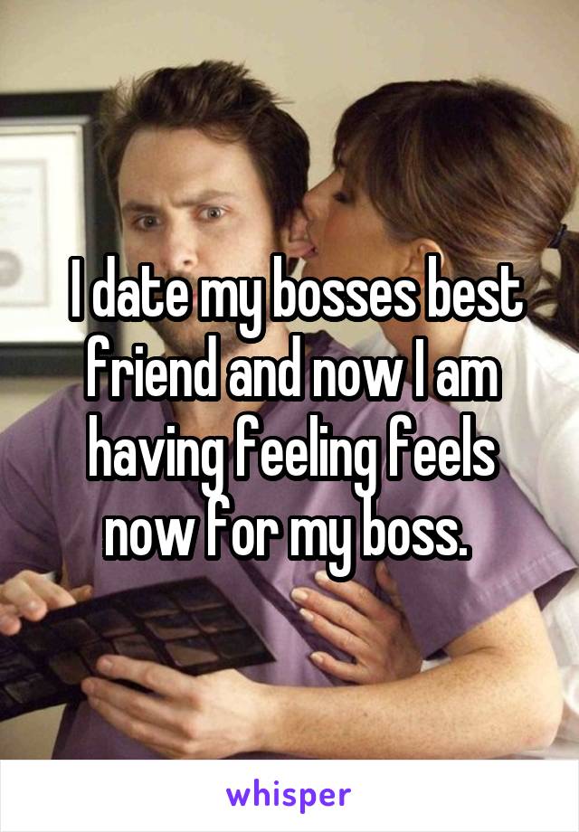  I date my bosses best friend and now I am having feeling feels now for my boss. 