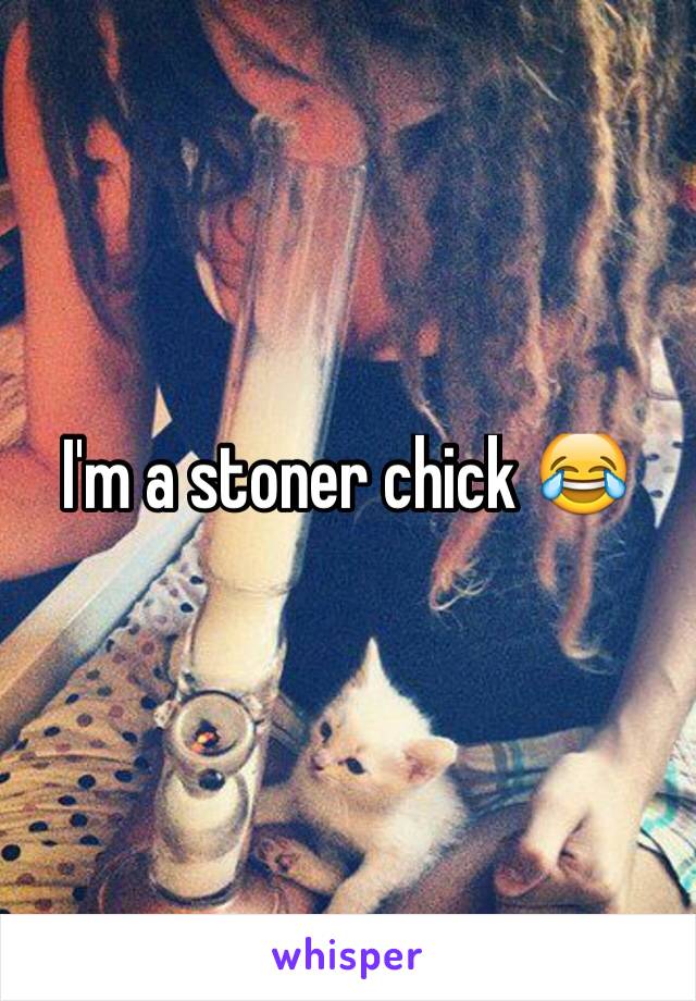 I'm a stoner chick 😂