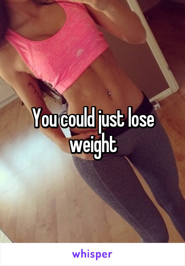You could just lose weight