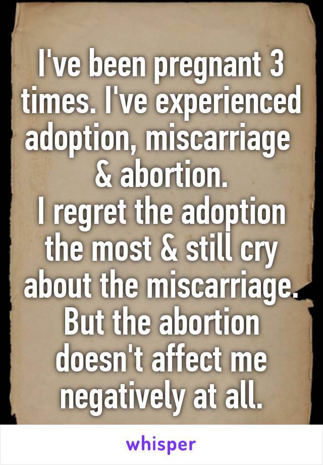 I've been pregnant 3 times. I've experienced adoption, miscarriage 
& abortion.
I regret the adoption the most & still cry about the miscarriage.
But the abortion doesn't affect me negatively at all.