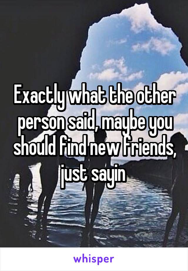 Exactly what the other person said, maybe you should find new friends, just sayin 