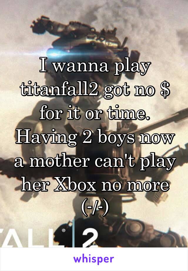 I wanna play titanfall2 got no $ for it or time. Having 2 boys now a mother can't play her Xbox no more (-/-)