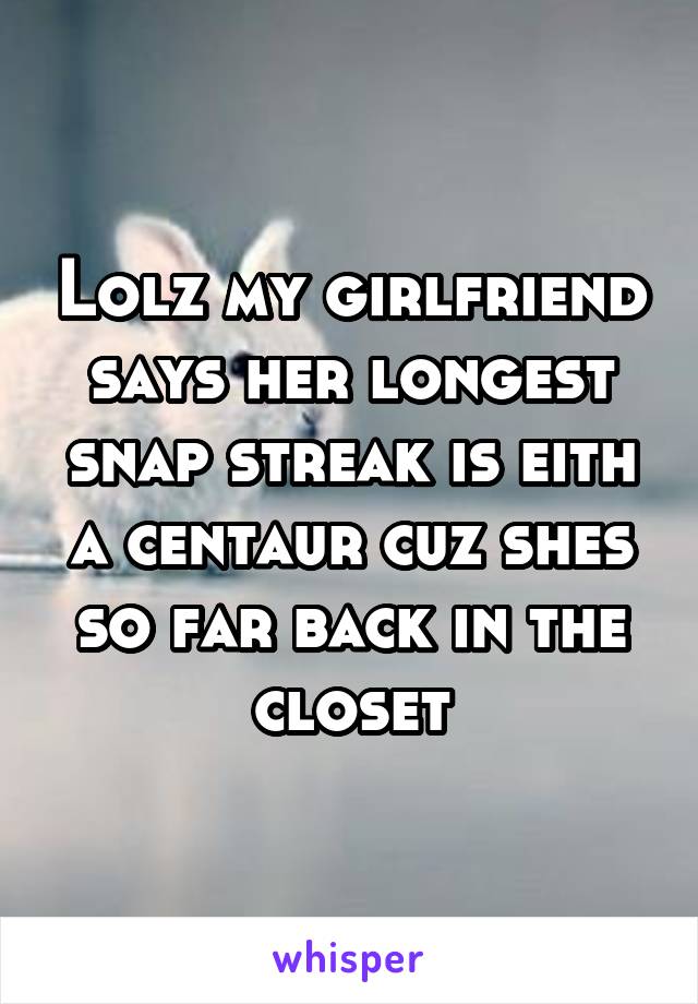 Lolz my girlfriend says her longest snap streak is eith a centaur cuz shes so far back in the closet