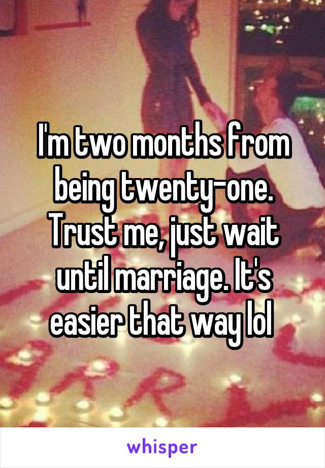 I'm two months from being twenty-one. Trust me, just wait until marriage. It's easier that way lol 