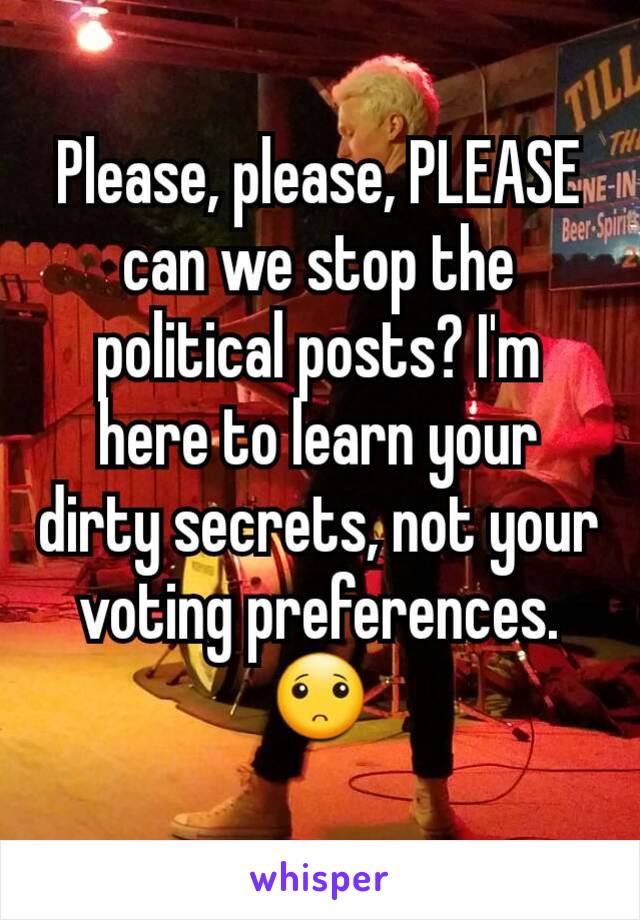 Please, please, PLEASE can we stop the political posts? I'm here to learn your dirty secrets, not your voting preferences. 🙁