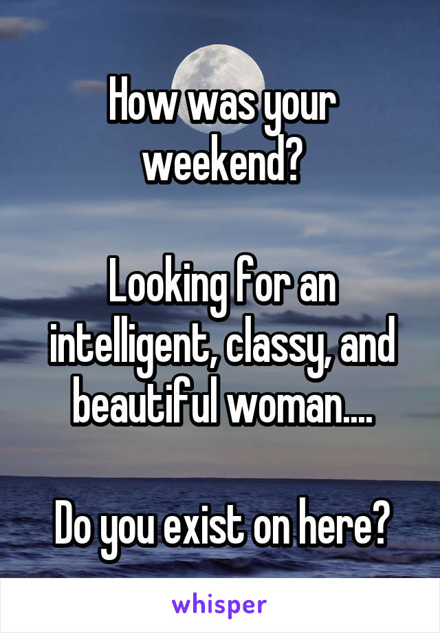How was your weekend?

Looking for an intelligent, classy, and beautiful woman....

Do you exist on here?