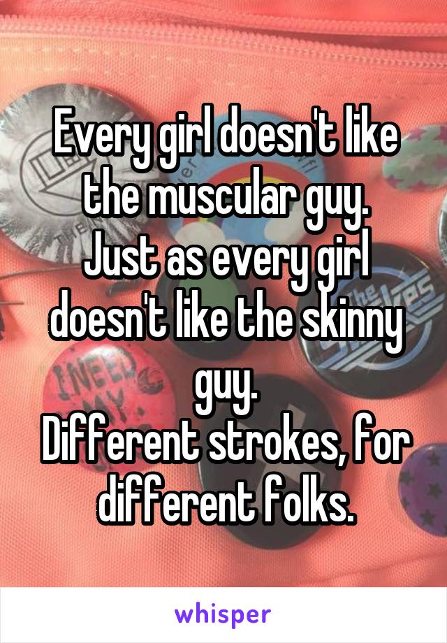 Every girl doesn't like the muscular guy.
Just as every girl doesn't like the skinny guy.
Different strokes, for different folks.