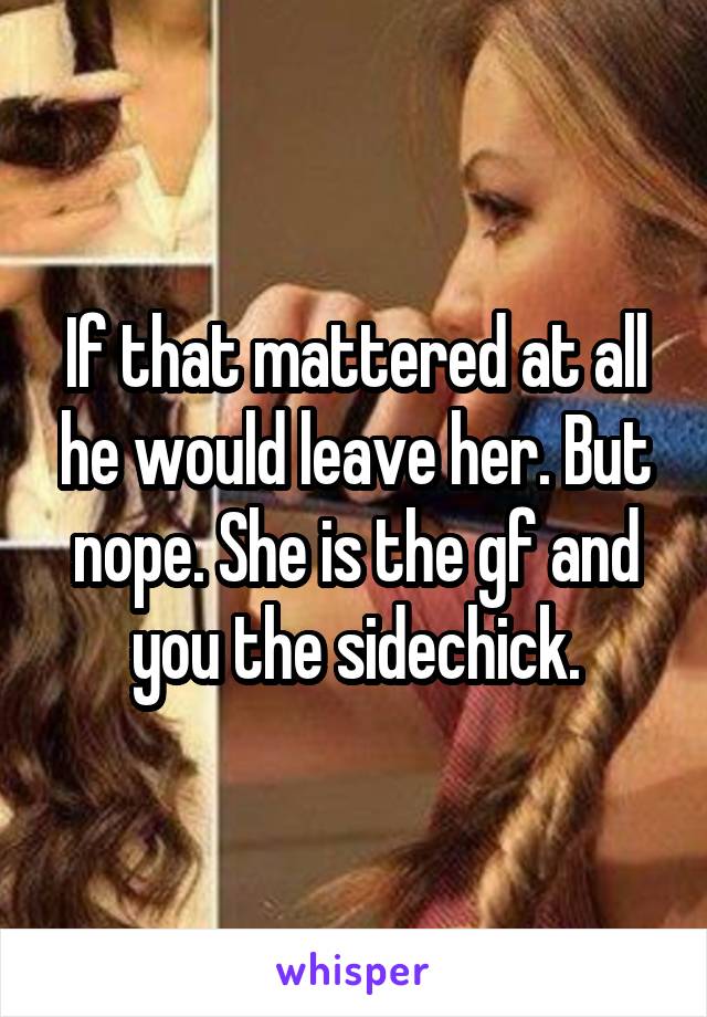 If that mattered at all he would leave her. But nope. She is the gf and you the sidechick.
