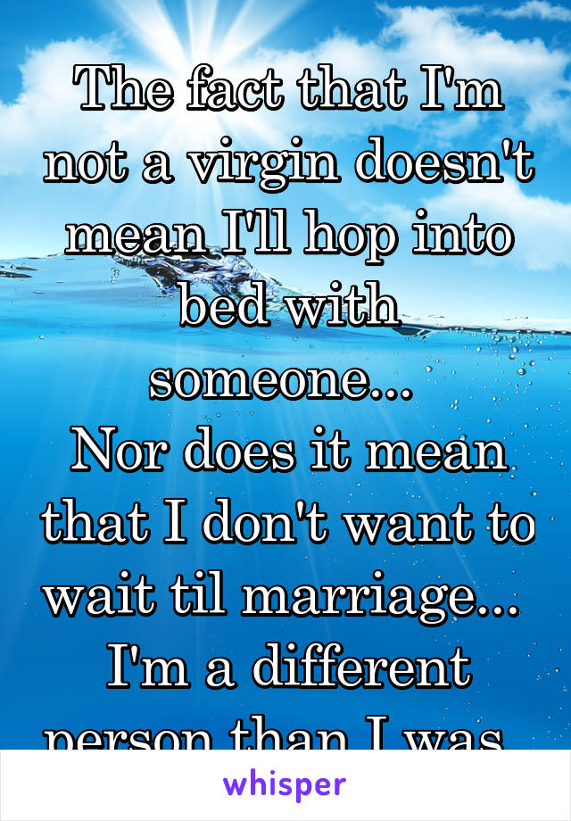 The fact that I'm not a virgin doesn't mean I'll hop into bed with someone... 
Nor does it mean that I don't want to wait til marriage... 
I'm a different person than I was. 