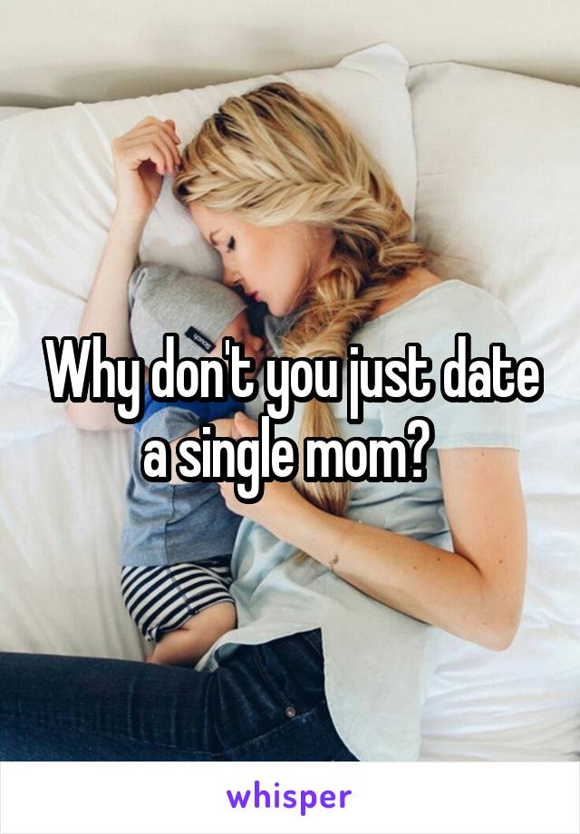Why don't you just date a single mom? 