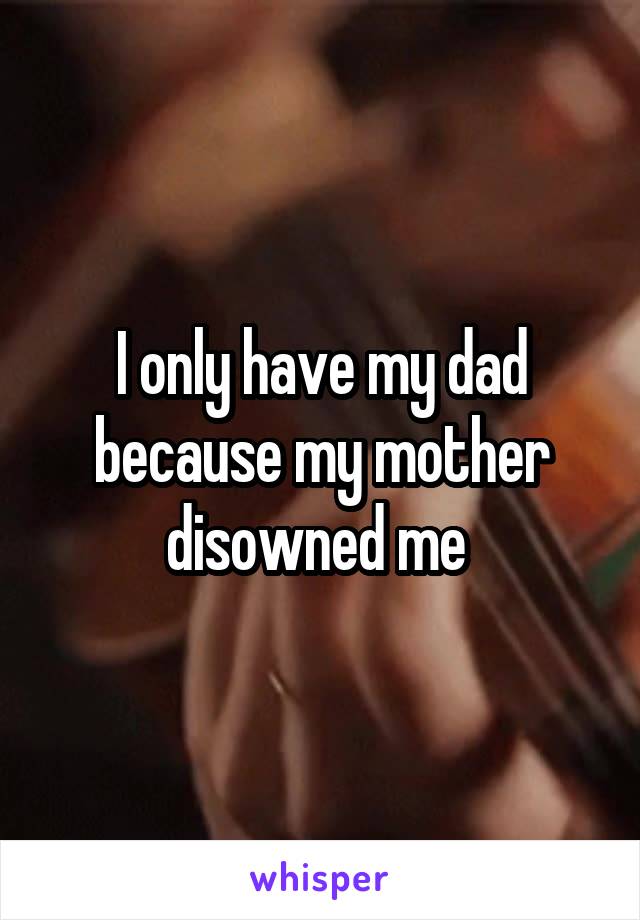 I only have my dad because my mother disowned me 