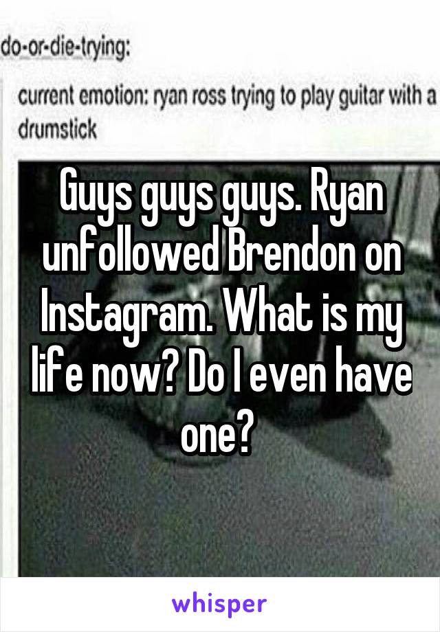 Guys guys guys. Ryan unfollowed Brendon on Instagram. What is my life now? Do I even have one? 