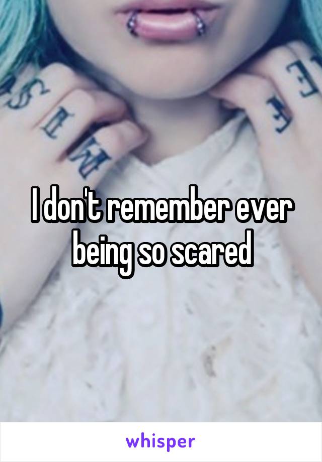 I don't remember ever being so scared
