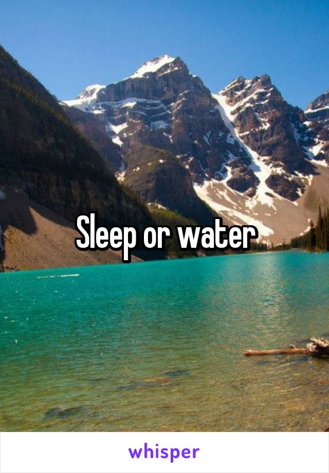 Sleep or water