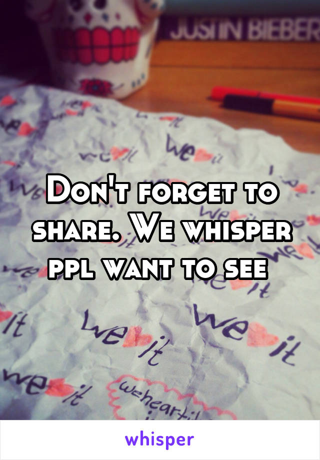 Don't forget to share. We whisper ppl want to see 