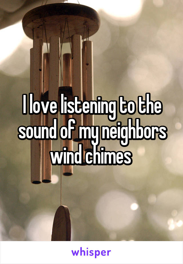 I love listening to the sound of my neighbors wind chimes 
