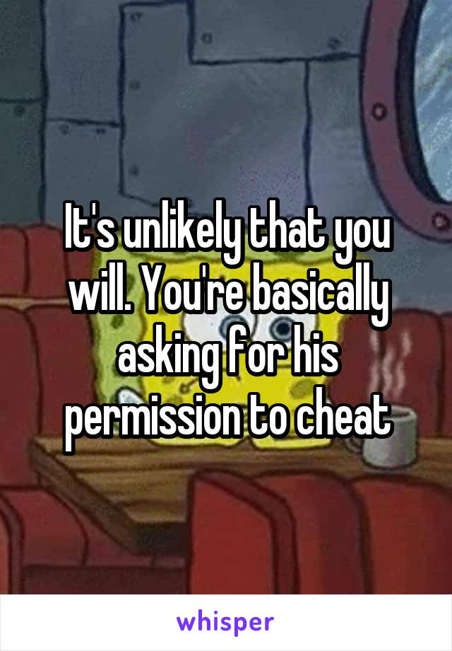 It's unlikely that you will. You're basically asking for his permission to cheat