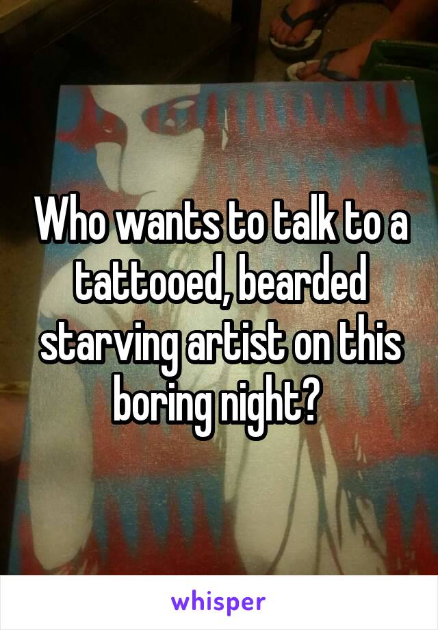 Who wants to talk to a tattooed, bearded starving artist on this boring night? 