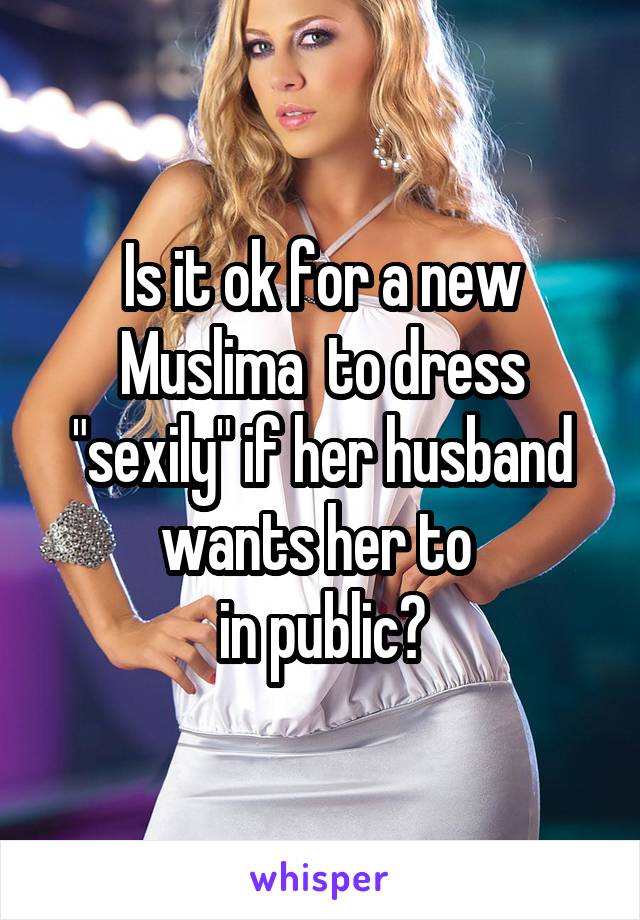 Is it ok for a new Muslima  to dress "sexily" if her husband wants her to 
in public?
