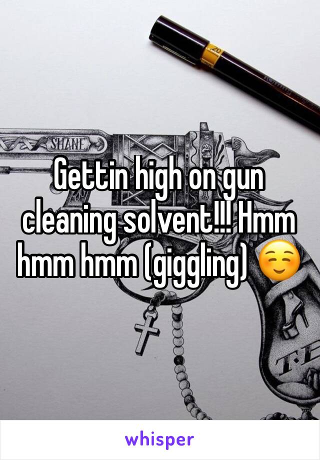 Gettin high on gun cleaning solvent!!! Hmm hmm hmm (giggling) ☺️